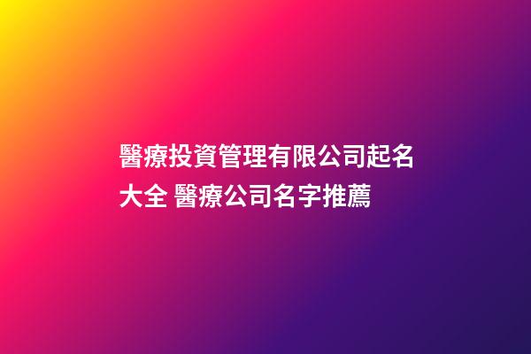 醫療投資管理有限公司起名大全 醫療公司名字推薦-第1張-公司起名-玄機派
